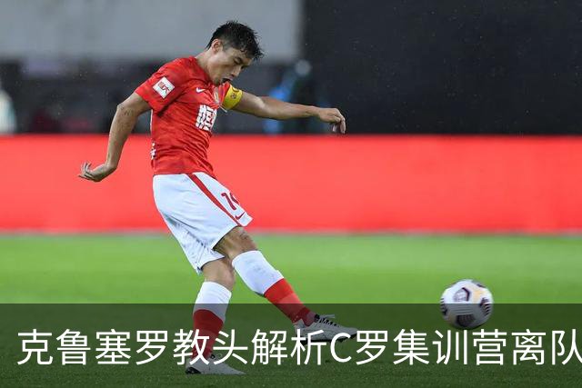 克鲁塞罗教头解析C罗集训营离队事件：纪律与服从的关键